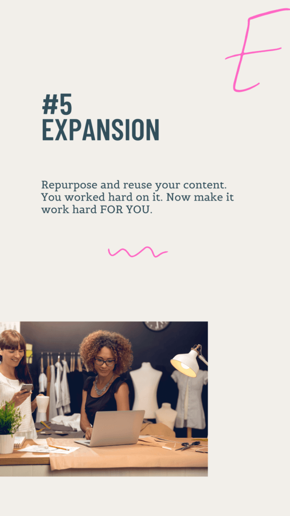 E is for Expansion. Expand on your content by repurposing and reusing it. It's the easiest, most efficient way to make your content go further. Get more out of less time spent working. 